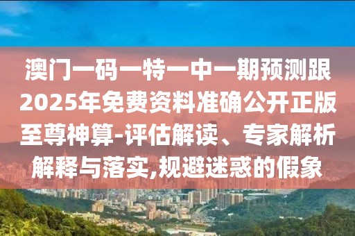 澳門一碼一特一中一期預(yù)測跟2025年免費(fèi)資料準(zhǔn)確公開正版至尊神算-評估解讀、專家解析解釋與落實(shí),規(guī)避迷惑的假象