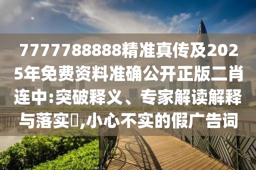 7777788888精準(zhǔn)真?zhèn)骷?025年免費資料準(zhǔn)確公開正版二肖連中:突破釋義、專家解讀解釋與落實?,小心不實的假廣告詞