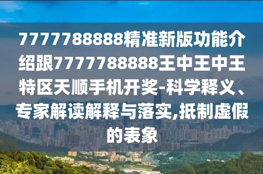 7777788888精準(zhǔn)新版功能介紹跟7777788888王中王中王特區(qū)天順手機開獎-科學(xué)釋義、專家解讀解釋與落實,抵制虛假的表象