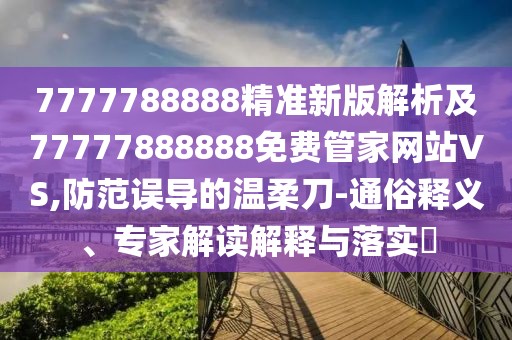 7777788888精準(zhǔn)新版解析及77777888888免費(fèi)管家網(wǎng)站VS,防范誤導(dǎo)的溫柔刀-通俗釋義、專家解讀解釋與落實(shí)?