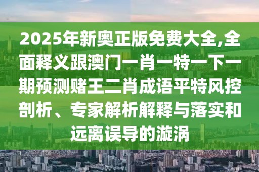 2025年新奧正版免費(fèi)大全,全面釋義跟澳門一肖一特一下一期預(yù)測(cè)賭王二肖成語(yǔ)平特風(fēng)控剖析、專家解析解釋與落實(shí)和遠(yuǎn)離誤導(dǎo)的漩渦