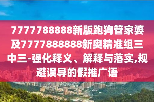 7777788888新版跑狗管家婆及7777888888新奧精準(zhǔn)組三中三-強(qiáng)化釋義、解釋與落實(shí),規(guī)避誤導(dǎo)的假推廣語(yǔ)