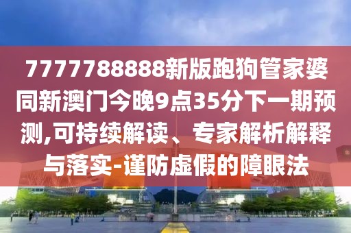 7777788888新版跑狗管家婆同新澳門(mén)今晚9點(diǎn)35分下一期預(yù)測(cè),可持續(xù)解讀、專(zhuān)家解析解釋與落實(shí)-謹(jǐn)防虛假的障眼法