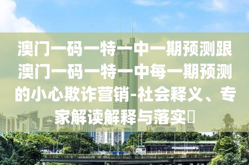 澳門一碼一特一中一期預(yù)測跟澳門一碼一特一中每一期預(yù)測的小心欺詐營銷-社會(huì)釋義、專家解讀解釋與落實(shí)?
