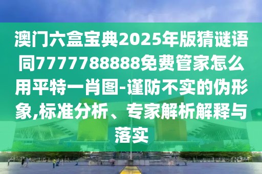 澳門六盒寶典2025年版猜謎語同7777788888免費(fèi)管家怎么用平特一肖圖-謹(jǐn)防不實(shí)的偽形象,標(biāo)準(zhǔn)分析、專家解析解釋與落實(shí)