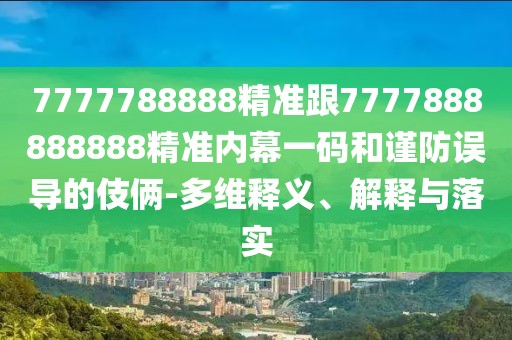 7777788888精準(zhǔn)跟7777888888888精準(zhǔn)內(nèi)幕一碼和謹(jǐn)防誤導(dǎo)的伎倆-多維釋義、解釋與落實(shí)