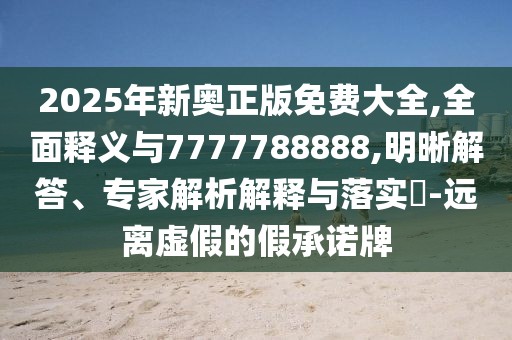 2025年新奧正版免費大全,全面釋義與7777788888,明晰解答、專家解析解釋與落實?-遠離虛假的假承諾牌