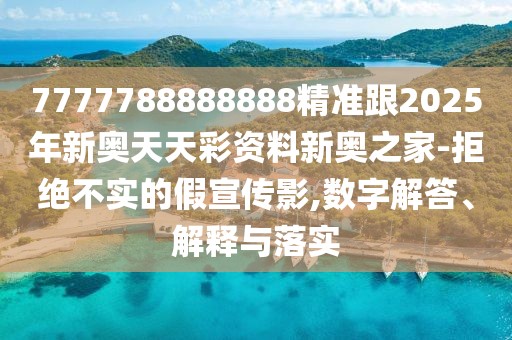 7777788888888精準(zhǔn)跟2025年新奧天天彩資料新奧之家-拒絕不實(shí)的假宣傳影,數(shù)字解答、解釋與落實(shí)