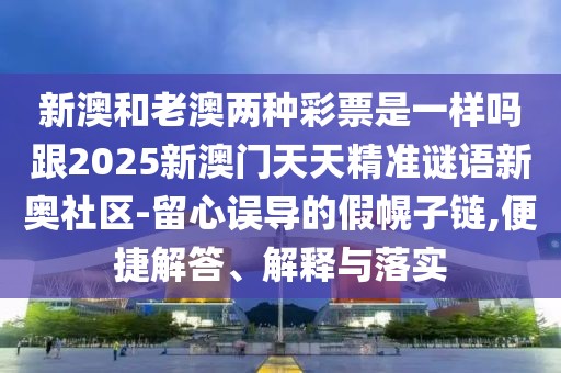 新澳和老澳兩種彩票是一樣嗎跟2025新澳門(mén)天天精準(zhǔn)謎語(yǔ)新奧社區(qū)-留心誤導(dǎo)的假幌子鏈,便捷解答、解釋與落實(shí)