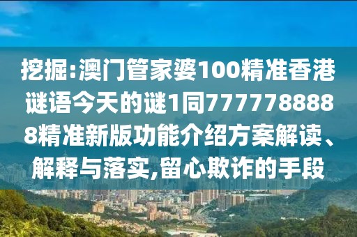 挖掘:澳門管家婆100精準(zhǔn)香港謎語今天的謎1同7777788888精準(zhǔn)新版功能介紹方案解讀、解釋與落實,留心欺詐的手段