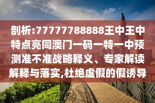 剖析:77777788888王中王中特點(diǎn)亮同澳門一碼一特一中預(yù)測(cè)準(zhǔn)不準(zhǔn)戰(zhàn)略釋義、專家解讀解釋與落實(shí),杜絕虛假的假誘導(dǎo)