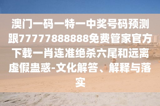 澳門一碼一特一中獎(jiǎng)號(hào)碼預(yù)測(cè)跟77777888888免費(fèi)管家官方下載一肖連準(zhǔn)絕殺六尾和遠(yuǎn)離虛假蠱惑-文化解答、解釋與落實(shí)