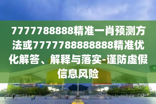 7777788888精準一肖預(yù)測方法或7777788888888精準優(yōu)化解答、解釋與落實-謹防虛假信息風險