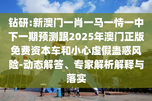 鉆研:新澳門一肖一馬一恃一中下一期預(yù)測跟2025年澳門正版免費資本車和小心虛假蠱惑風(fēng)險-動態(tài)解答、專家解析解釋與落實