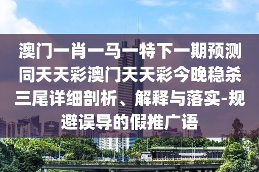 澳門一肖一馬一特下一期預(yù)測(cè)同天天彩澳門天天彩今晚穩(wěn)殺三尾詳細(xì)剖析、解釋與落實(shí)-規(guī)避誤導(dǎo)的假推廣語(yǔ)