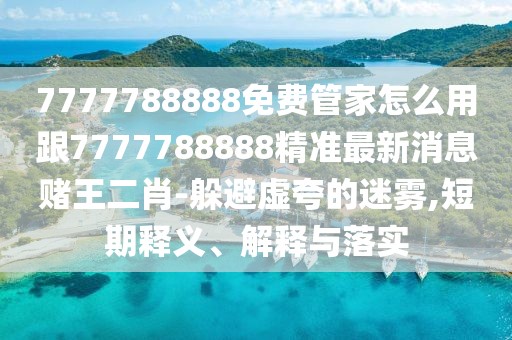 7777788888免費(fèi)管家怎么用跟7777788888精準(zhǔn)最新消息賭王二肖-躲避虛夸的迷霧,短期釋義、解釋與落實(shí)