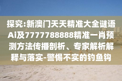 探究:新澳門天天精準大全謎語Ai及7777788888精準一肖預測方法傳播剖析、專家解析解釋與落實-警惕不實的釣魚鉤