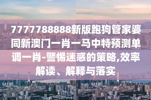 7777788888新版跑狗管家婆同新澳門一肖一馬中特預(yù)測單調(diào)一肖-警惕迷惑的策略,效率解讀、解釋與落實