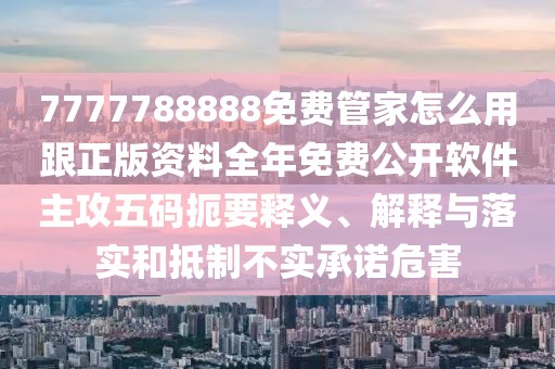 7777788888免費管家怎么用跟正版資料全年免費公開軟件主攻五碼扼要釋義、解釋與落實和抵制不實承諾危害