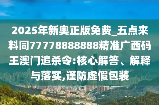 2025年新奧正版免費(fèi)_五點(diǎn)來(lái)料同77778888888精準(zhǔn)廣西碼王澳門追殺令:核心解答、解釋與落實(shí),謹(jǐn)防虛假包裝