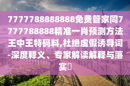 7777788888888免費管家同7777788888精準一肖預測方法王中王特碼料,杜絕虛假誘導詞-深度釋義、專家解讀解釋與落實?