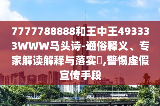 7777788888和王中王493333WWW馬頭詩-通俗釋義、專家解讀解釋與落實?,警惕虛假宣傳手段