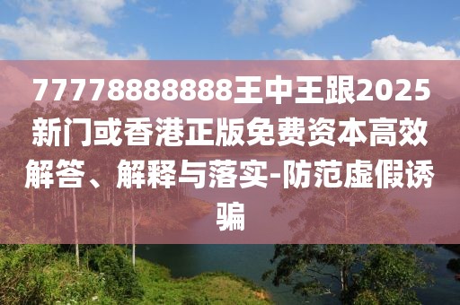 77778888888王中王跟2025新門或香港正版免費資本高效解答、解釋與落實-防范虛假誘騙