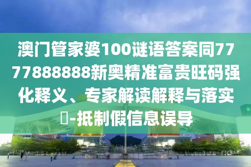 澳門管家婆100謎語(yǔ)答案同7777888888新奧精準(zhǔn)富貴旺碼強(qiáng)化釋義、專家解讀解釋與落實(shí)?-抵制假信息誤導(dǎo)
