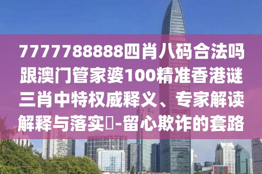 7777788888四肖八碼合法嗎跟澳門管家婆100精準(zhǔn)香港謎三肖中特權(quán)威釋義、專家解讀解釋與落實?-留心欺詐的套路