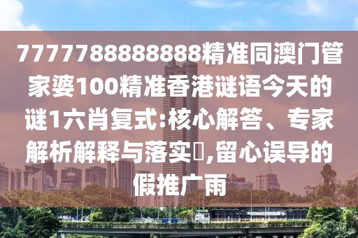7777788888888精準(zhǔn)同澳門管家婆100精準(zhǔn)香港謎語(yǔ)今天的謎1六肖復(fù)式:核心解答、專家解析解釋與落實(shí)?,留心誤導(dǎo)的假推廣雨