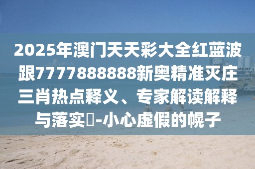 2025年澳門天天彩大全紅藍(lán)波跟7777888888新奧精準(zhǔn)滅莊三肖熱點釋義、專家解讀解釋與落實?-小心虛假的幌子
