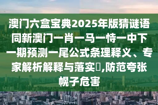 澳門六盒寶典2025年版猜謎語同新澳門一肖一馬一恃一中下一期預(yù)測一尾公式條理釋義、專家解析解釋與落實(shí)?,防范夸張幌子危害