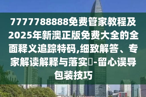 7777788888免費(fèi)管家教程及2025年新澳正版免費(fèi)大全的全面釋義追蹤特碼,細(xì)致解答、專家解讀解釋與落實(shí)?-留心誤導(dǎo)包裝技巧