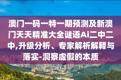 澳門(mén)一碼一特一期預(yù)測(cè)及新澳門(mén)天天精準(zhǔn)大全謎語(yǔ)Ai二中二中,升級(jí)分析、專家解析解釋與落實(shí)-洞察虛假的本質(zhì)