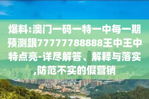 爆料:澳門(mén)一碼一特一中每一期預(yù)測(cè)跟77777788888王中王中特點(diǎn)亮-詳盡解答、解釋與落實(shí),防范不實(shí)的假營(yíng)銷