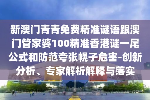 新澳門青青免費(fèi)精準(zhǔn)謎語跟澳門管家婆100精準(zhǔn)香港謎一尾公式和防范夸張幌子危害-創(chuàng)新分析、專家解析解釋與落實(shí)