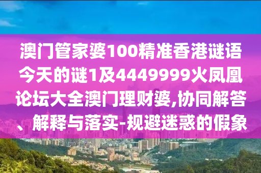澳門管家婆100精準(zhǔn)香港謎語今天的謎1及4449999火鳳凰論壇大全澳門理財(cái)婆,協(xié)同解答、解釋與落實(shí)-規(guī)避迷惑的假象