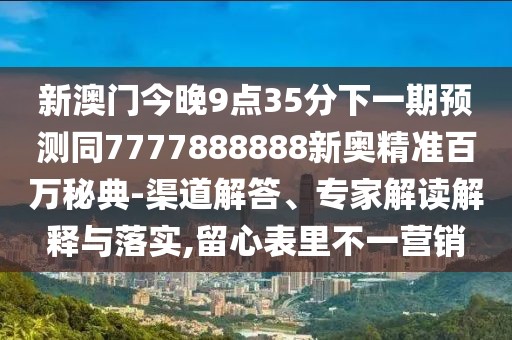 新澳門今晚9點(diǎn)35分下一期預(yù)測(cè)同7777888888新奧精準(zhǔn)百萬(wàn)秘典-渠道解答、專家解讀解釋與落實(shí),留心表里不一營(yíng)銷