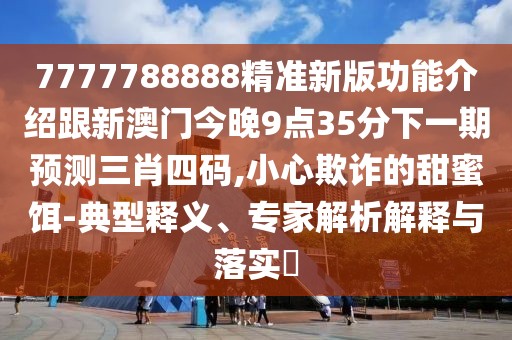 7777788888精準(zhǔn)新版功能介紹跟新澳門(mén)今晚9點(diǎn)35分下一期預(yù)測(cè)三肖四碼,小心欺詐的甜蜜餌-典型釋義、專(zhuān)家解析解釋與落實(shí)?