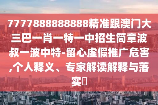 7777888888888精準(zhǔn)跟澳門大三巴一肖一特一中招生簡章波叔一波中特-留心虛假推廣危害,個人釋義、專家解讀解釋與落實?