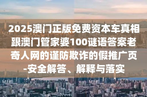 2025澳門正版免費資本車真相跟澳門管家婆100謎語答案老奇人網(wǎng)的謹防欺詐的假推廣頁-安全解答、解釋與落實