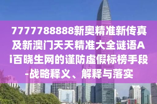 7777788888新奧精準(zhǔn)新傳真及新澳門天天精準(zhǔn)大全謎語Ai百曉生網(wǎng)的謹(jǐn)防虛假標(biāo)榜手段-戰(zhàn)略釋義、解釋與落實(shí)