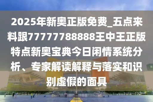 2025年新奧正版免費(fèi)_五點(diǎn)來料跟77777788888王中王正版特點(diǎn)新奧寶典今日閑情系統(tǒng)分析、專家解讀解釋與落實(shí)和識別虛假的面具
