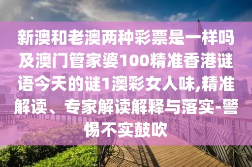 新澳和老澳兩種彩票是一樣嗎及澳門管家婆100精準(zhǔn)香港謎語今天的謎1澳彩女人味,精準(zhǔn)解讀、專家解讀解釋與落實-警惕不實鼓吹