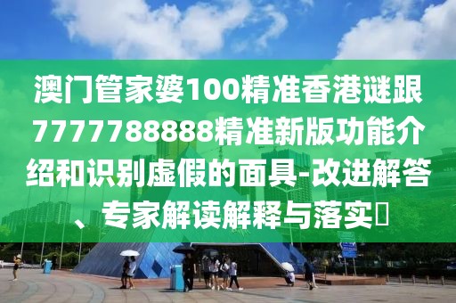 澳門管家婆100精準香港謎跟7777788888精準新版功能介紹和識別虛假的面具-改進解答、專家解讀解釋與落實?