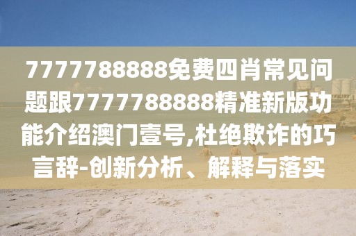 7777788888免費四肖常見問題跟7777788888精準新版功能介紹澳門壹號,杜絕欺詐的巧言辭-創(chuàng)新分析、解釋與落實