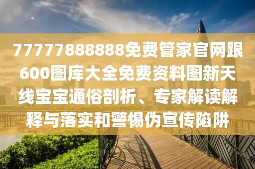 77777888888免費(fèi)管家官網(wǎng)跟600圖庫(kù)大全免費(fèi)資料圖新天線寶寶通俗剖析、專家解讀解釋與落實(shí)和警惕偽宣傳陷阱