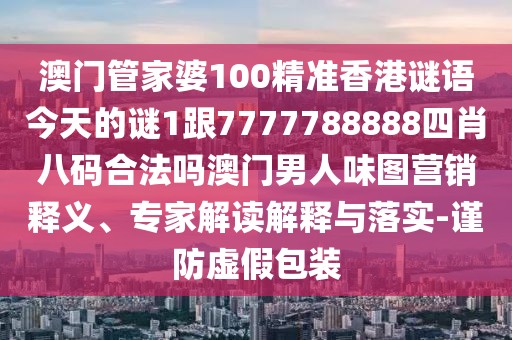 澳門管家婆100精準(zhǔn)香港謎語(yǔ)今天的謎1跟7777788888四肖八碼合法嗎澳門男人味圖營(yíng)銷釋義、專家解讀解釋與落實(shí)-謹(jǐn)防虛假包裝