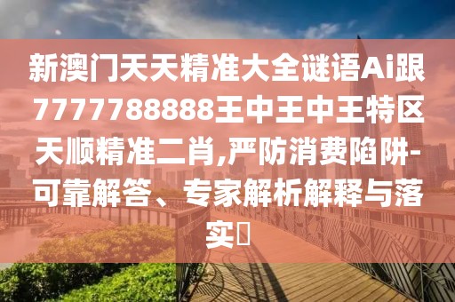 新澳門天天精準(zhǔn)大全謎語Ai跟7777788888王中王中王特區(qū)天順精準(zhǔn)二肖,嚴(yán)防消費陷阱-可靠解答、專家解析解釋與落實?