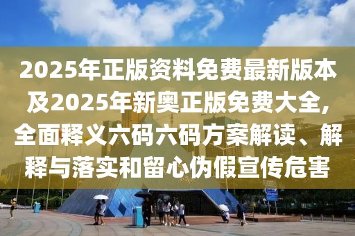 2025年正版資料免費(fèi)最新版本及2025年新奧正版免費(fèi)大全,全面釋義六碼六碼方案解讀、解釋與落實(shí)和留心偽假宣傳危害
